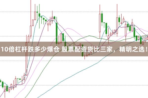 10倍杠杆跌多少爆仓 股票配资货比三家，精明之选！