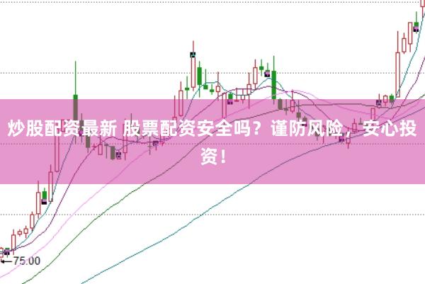 炒股配资最新 股票配资安全吗？谨防风险，安心投资！
