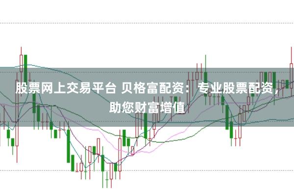 股票网上交易平台 贝格富配资：专业股票配资，助您财富增值