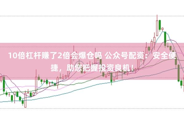 10倍杠杆赚了2倍会爆仓吗 公众号配资：安全便捷，助您把握投资良机！