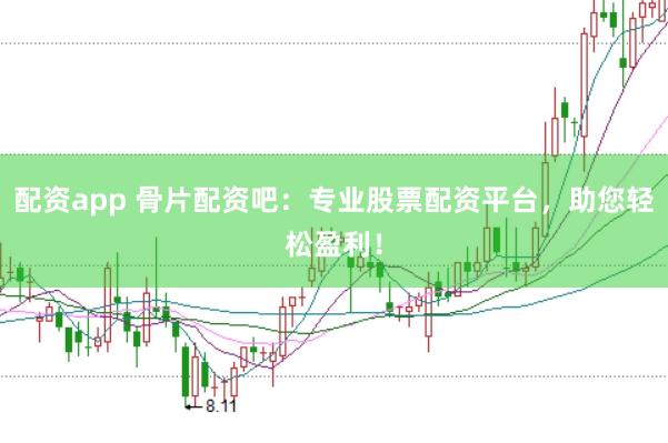 配资app 骨片配资吧:专业股票配资平台,助您轻松盈利!