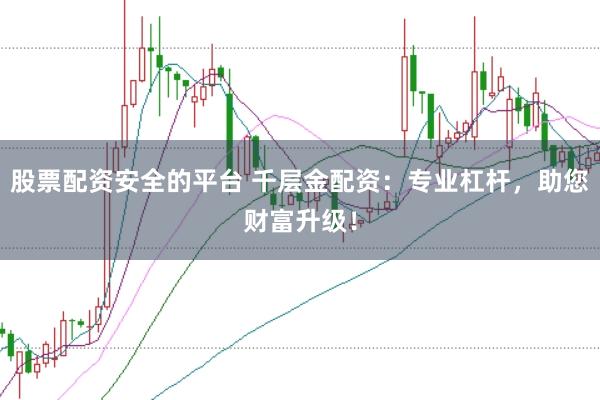 股票配资安全的平台 千层金配资：专业杠杆，助您财富升级！