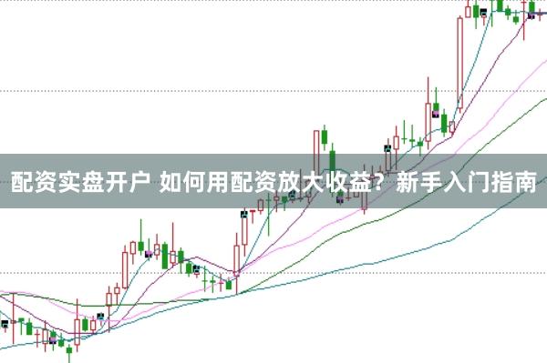 配资实盘开户 如何用配资放大收益？新手入门指南