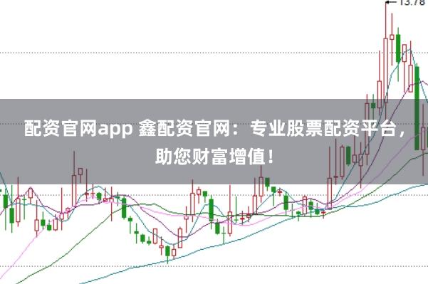 配资官网app 鑫配资官网：专业股票配资平台，助您财富增值！