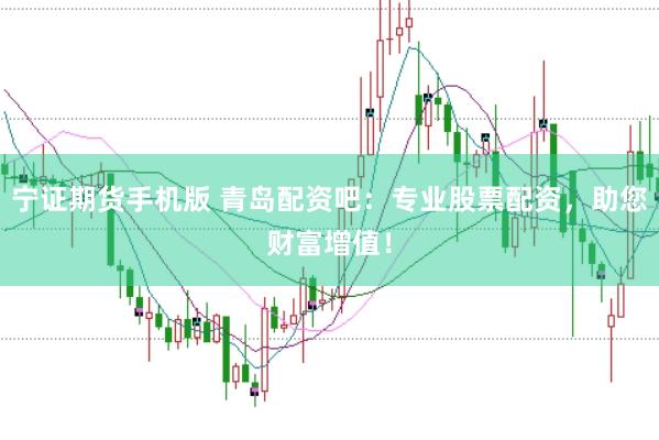 宁证期货手机版 青岛配资吧：专业股票配资，助您财富增值！