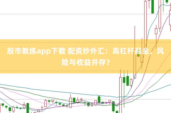 股市教练app下载 配资炒外汇：高杠杆掘金，风险与收益并存？