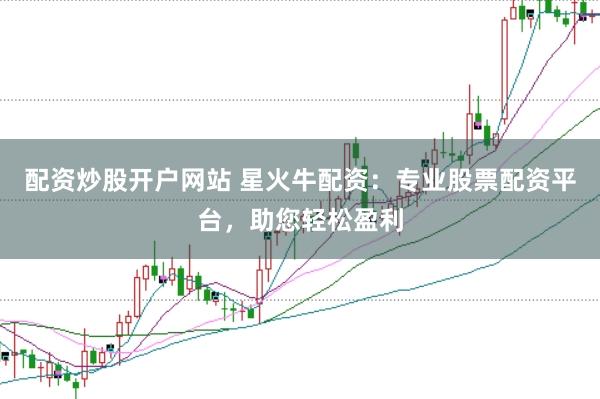 配资炒股开户网站 星火牛配资：专业股票配资平台，助您轻松盈利