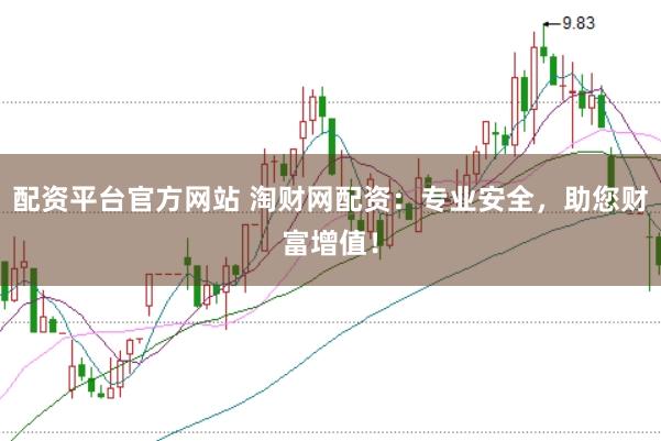 配资平台官方网站 淘财网配资：专业安全，助您财富增值！
