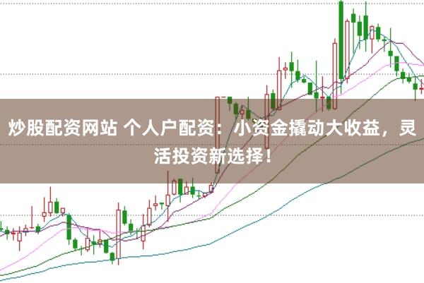 炒股配资网站 个人户配资：小资金撬动大收益，灵活投资新选择！