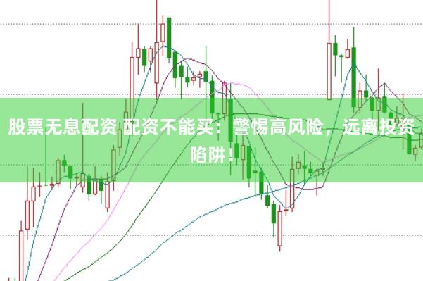 股票无息配资 配资不能买：警惕高风险，远离投资陷阱！