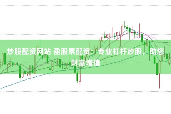 炒股配资网站 盈股票配资：专业杠杆炒股，助您财富增值