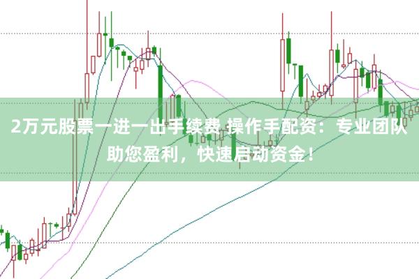 2万元股票一进一出手续费 操作手配资：专业团队助您盈利，快速启动资金！