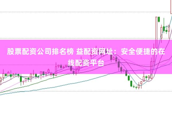 股票配资公司排名榜 益配资网址:安全便捷的在线配资平台
