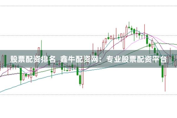 股票配资排名  鑫牛配资网：专业股票配资平台