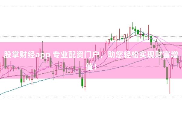 股掌财经app 专业配资门户，助您轻松实现财富增值！