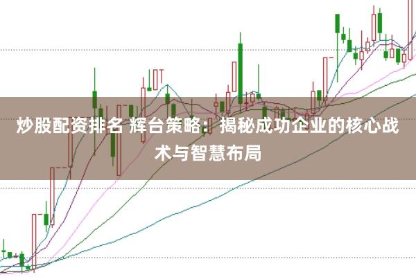 炒股配资排名 辉台策略：揭秘成功企业的核心战术与智慧布局