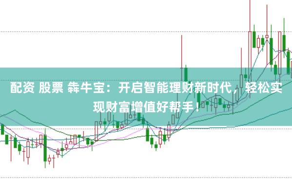 配资 股票 犇牛宝：开启智能理财新时代，轻松实现财富增值好帮手！