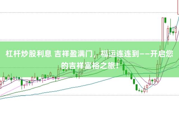 杠杆炒股利息 吉祥盈满门，福运连连到——开启您的吉祥富裕之旅！