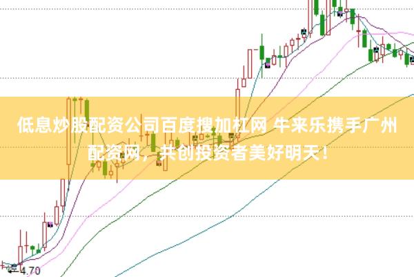 低息炒股配资公司百度搜加杠网 牛来乐携手广州配资网，共创投资者美好明天！