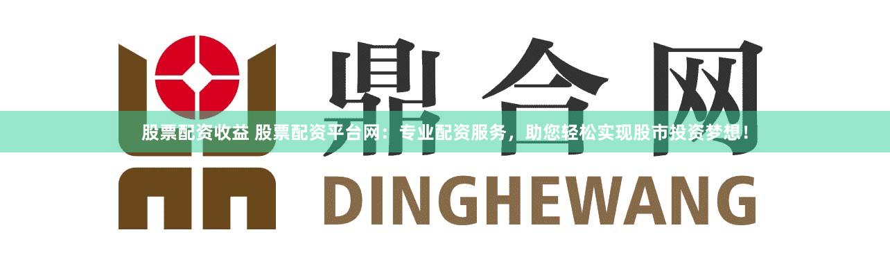 股票配资收益 股票配资平台网：专业配资服务，助您轻松实现股市投资梦想！