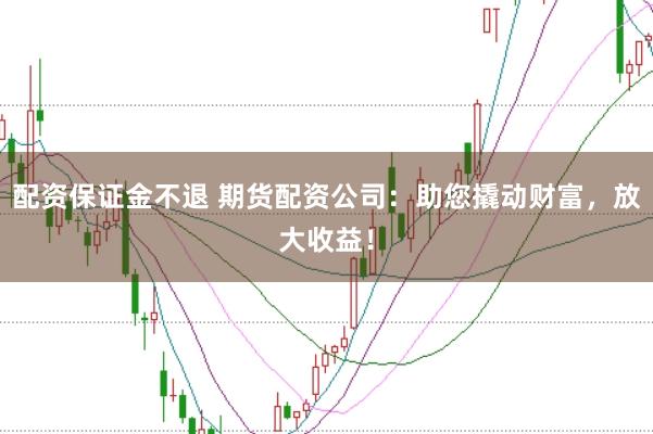 配资保证金不退 期货配资公司:助您撬动财富,放大收益!