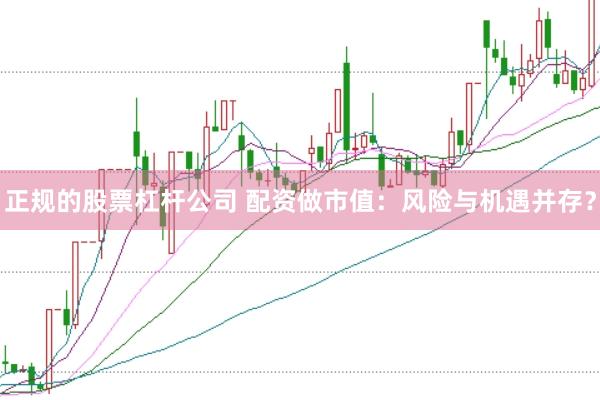 正规的股票杠杆公司 配资做市值：风险与机遇并存？