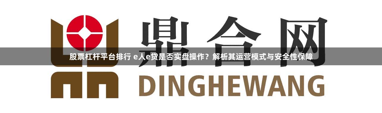 股票杠杆平台排行 e人e贷是否实盘操作？解析其运营模式与安全性保障