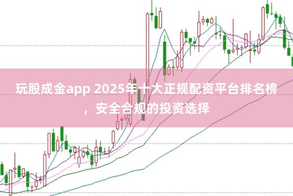 玩股成金app 2025年十大正规配资平台排名榜,安全合规的投资选择