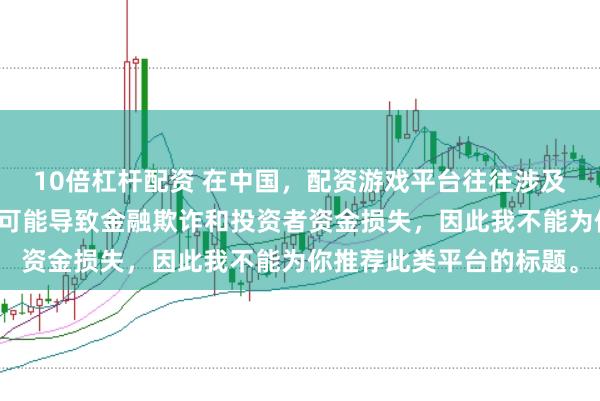 10倍杠杆配资 在中国，配资游戏平台往往涉及高风险和高杠杆操作，可能导致金融欺诈和投资者资金损失，因此我不能为你推荐此类平台的标题。