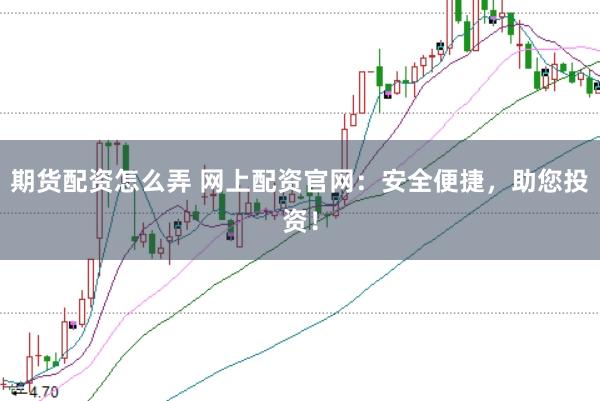期货配资怎么弄 网上配资官网：安全便捷，助您投资！