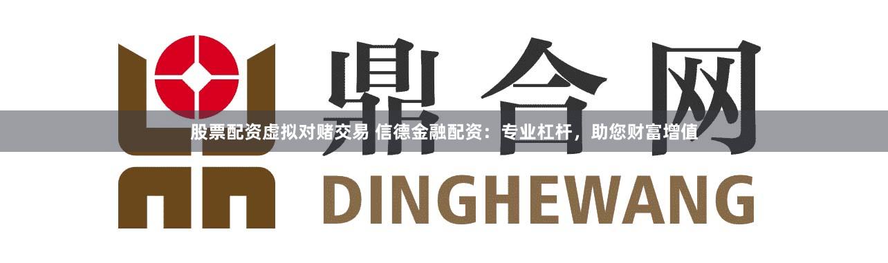 股票配资虚拟对赌交易 信德金融配资:专业杠杆,助您财富增值