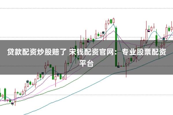 贷款配资炒股赔了 宋钱配资官网:专业股票配资平台