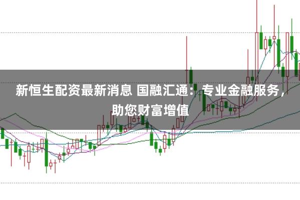 新恒生配资最新消息 国融汇通：专业金融服务，助您财富增值