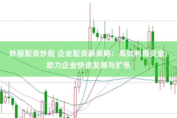 炒股配资炒股 企业配资新策略：高效利用资金，助力企业快速发展与扩张