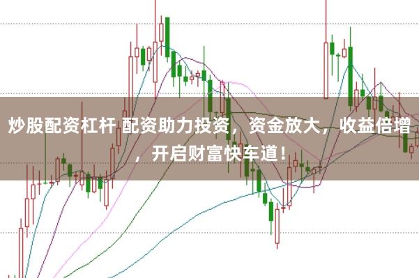 炒股配资杠杆 配资助力投资，资金放大，收益倍增，开启财富快车道！