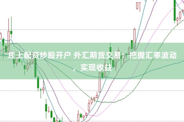 线上配资炒股开户 外汇期货交易:把握汇率波动,实现收益