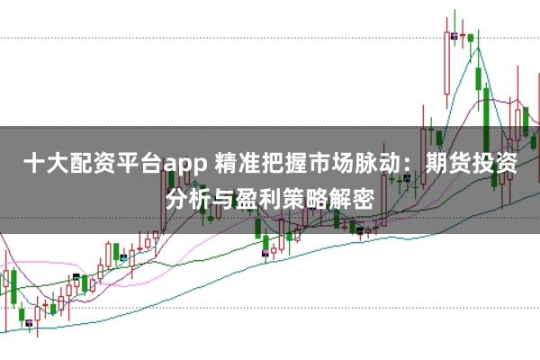 十大配资平台app 精准把握市场脉动:期货投资分析与盈利策略解密
