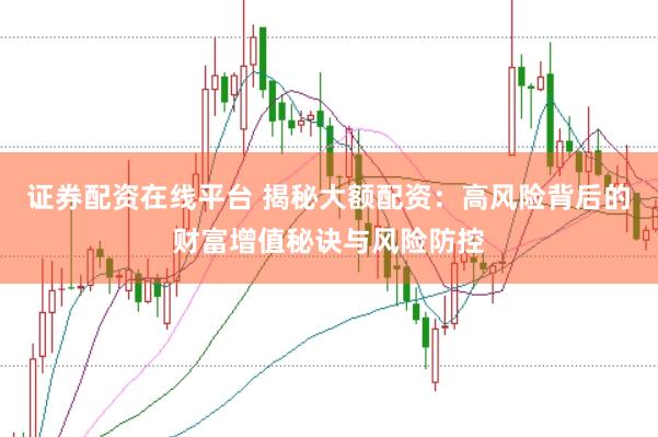 证券配资在线平台 揭秘大额配资：高风险背后的财富增值秘诀与风险防控