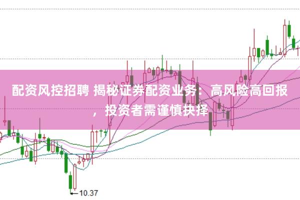 配资风控招聘 揭秘证券配资业务：高风险高回报，投资者需谨慎抉择