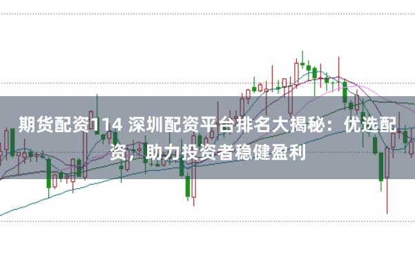期货配资114 深圳配资平台排名大揭秘：优选配资，助力投资者稳健盈利