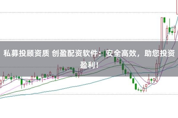 私募投顾资质 创盈配资软件：安全高效，助您投资盈利！