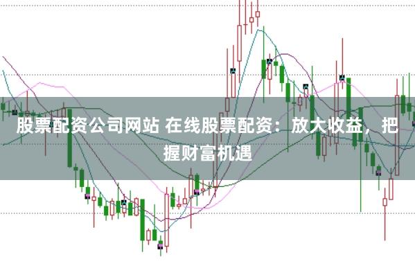 股票配资公司网站 在线股票配资：放大收益，把握财富机遇