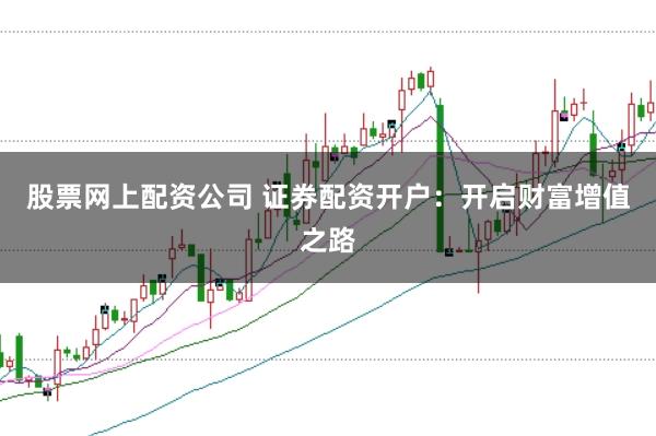 股票网上配资公司 证券配资开户：开启财富增值之路