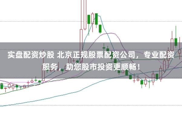 实盘配资炒股 北京正规股票配资公司，专业配资服务，助您股市投资更顺畅！