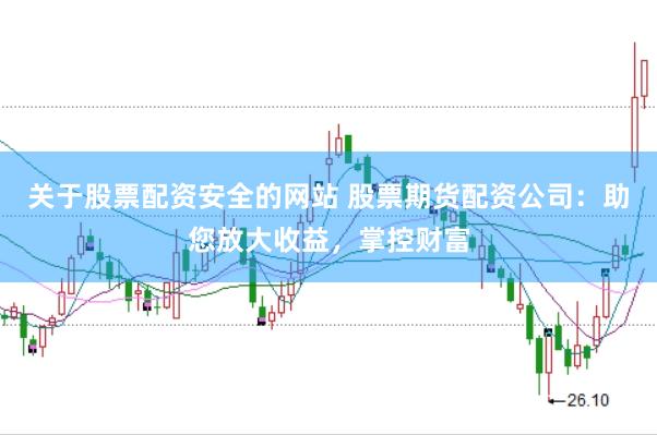 关于股票配资安全的网站 股票期货配资公司：助您放大收益，掌控财富