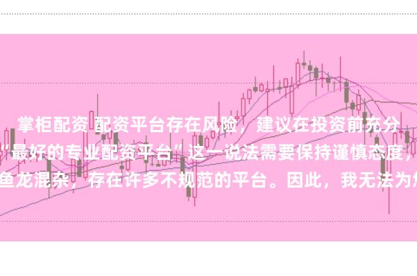 掌柜配资 配资平台存在风险，建议在投资前充分了解并谨慎选择。对于“最好的专业配资平台”这一说法需要保持谨慎态度，因为配资市场鱼龙混杂，存在许多不规范的平台。因此，我无法为您生成一个关于推荐具体配资平台的标题。