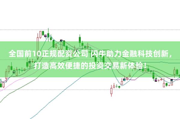 全国前10正规配资公司 闪牛助力金融科技创新，打造高效便捷的投资交易新体验！