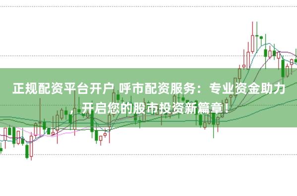 正规配资平台开户 呼市配资服务：专业资金助力，开启您的股市投资新篇章！