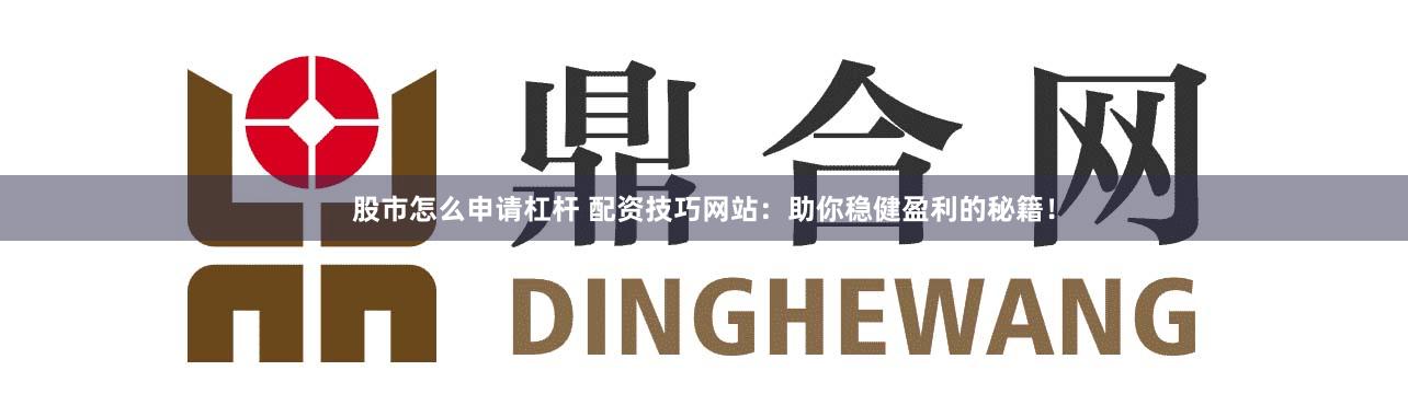 股市怎么申请杠杆 配资技巧网站：助你稳健盈利的秘籍！