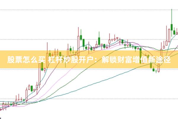 股票怎么买 杠杆炒股开户:解锁财富增值新途径